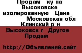 Продам 2-ку на Высоковске изолированную › Цена ­ 1 400 000 - Московская обл., Клинский р-н, Высоковск г. Другое » Продам   